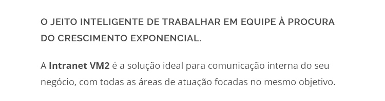 O jeito inteligente de trabalhar em equipe à procura do crescimento exponencial. A Intranet VM2 é a solução ideal para comunicação interna do seu negócio, com todas as áreas de atuação focadas no mesmo objetivo.